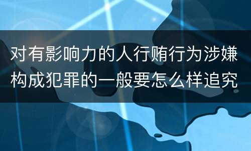 对有影响力的人行贿行为涉嫌构成犯罪的一般要怎么样追究法律责任