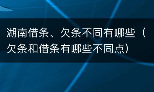 湖南借条、欠条不同有哪些（欠条和借条有哪些不同点）