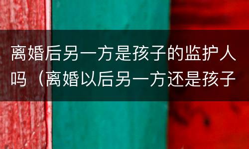 离婚后另一方是孩子的监护人吗（离婚以后另一方还是孩子监护人）