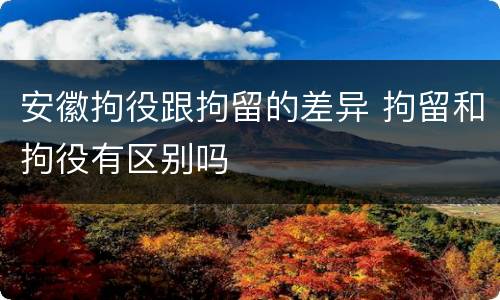 安徽拘役跟拘留的差异 拘留和拘役有区别吗