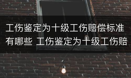 工伤鉴定为十级工伤赔偿标准有哪些 工伤鉴定为十级工伤赔偿标准有哪些内容