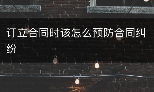 订立合同时该怎么预防合同纠纷