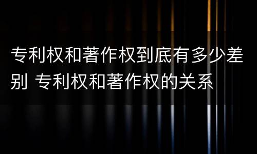 专利权和著作权到底有多少差别 专利权和著作权的关系