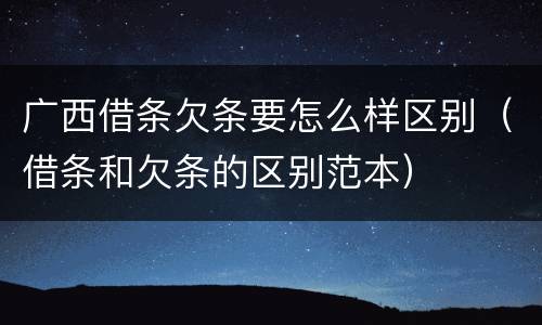 广西借条欠条要怎么样区别（借条和欠条的区别范本）