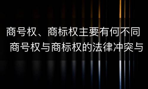 商号权、商标权主要有何不同 商号权与商标权的法律冲突与解决