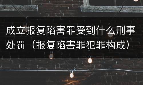 成立报复陷害罪受到什么刑事处罚（报复陷害罪犯罪构成）