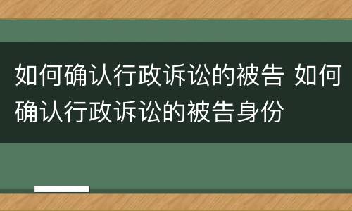 如何确认行政诉讼的被告 如何确认行政诉讼的被告身份