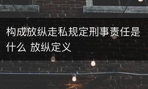 构成放纵走私规定刑事责任是什么 放纵定义