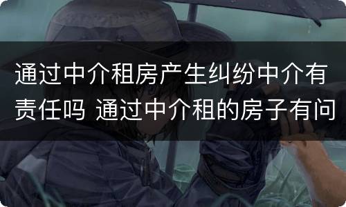 通过中介租房产生纠纷中介有责任吗 通过中介租的房子有问题责任谁付