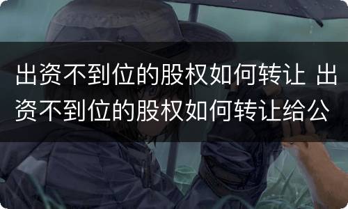 出资不到位的股权如何转让 出资不到位的股权如何转让给公司