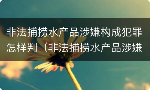 非法捕捞水产品涉嫌构成犯罪怎样判（非法捕捞水产品涉嫌构成犯罪怎样判刑）
