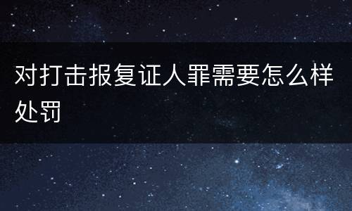 对打击报复证人罪需要怎么样处罚