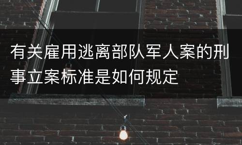 有关雇用逃离部队军人案的刑事立案标准是如何规定