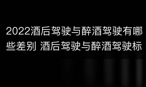 2022酒后驾驶与醉酒驾驶有哪些差别 酒后驾驶与醉酒驾驶标准