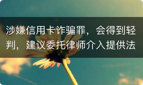 涉嫌信用卡诈骗罪，会得到轻判，建议委托律师介入提供法律帮助会更好些