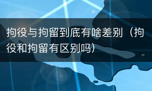 拘役与拘留到底有啥差别（拘役和拘留有区别吗）