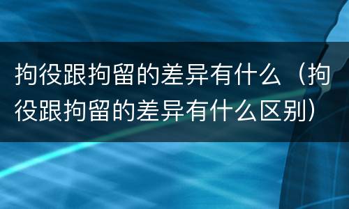 拘役跟拘留的差异有什么（拘役跟拘留的差异有什么区别）