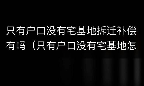 只有户口没有宅基地拆迁补偿有吗（只有户口没有宅基地怎么办）