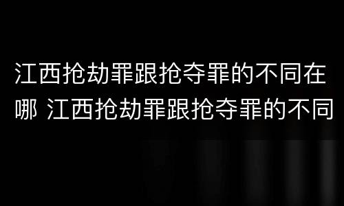 江西抢劫罪跟抢夺罪的不同在哪 江西抢劫罪跟抢夺罪的不同在哪个法律
