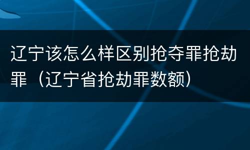 辽宁该怎么样区别抢夺罪抢劫罪（辽宁省抢劫罪数额）
