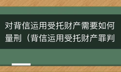 对背信运用受托财产需要如何量刑（背信运用受托财产罪判几年）