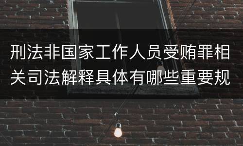 刑法非国家工作人员受贿罪相关司法解释具体有哪些重要规定
