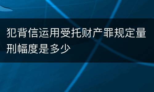 犯背信运用受托财产罪规定量刑幅度是多少
