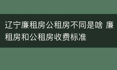 辽宁廉租房公租房不同是啥 廉租房和公租房收费标准