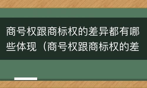 商号权跟商标权的差异都有哪些体现（商号权跟商标权的差异都有哪些体现呢）