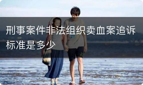 刑事案件非法组织卖血案追诉标准是多少