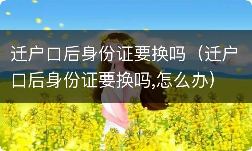 迁户口后身份证要换吗（迁户口后身份证要换吗,怎么办）