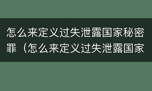 怎么来定义过失泄露国家秘密罪（怎么来定义过失泄露国家秘密罪）
