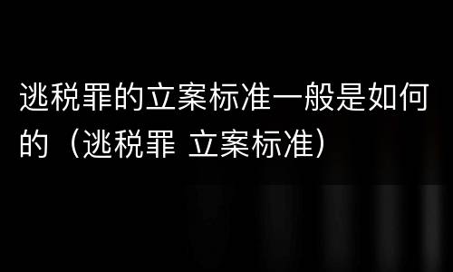 逃税罪的立案标准一般是如何的（逃税罪 立案标准）