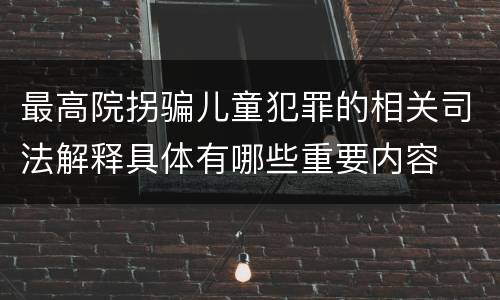 最高院拐骗儿童犯罪的相关司法解释具体有哪些重要内容