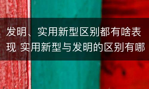 发明、实用新型区别都有啥表现 实用新型与发明的区别有哪些
