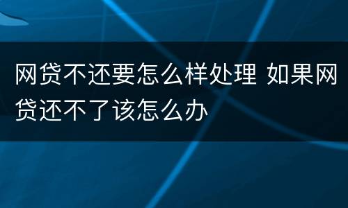 网贷不还要怎么样处理 如果网贷还不了该怎么办