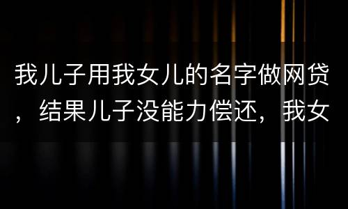 我儿子用我女儿的名字做网贷，结果儿子没能力偿还，我女儿可以起诉不还吗