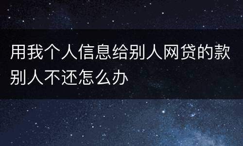 用我个人信息给别人网贷的款别人不还怎么办