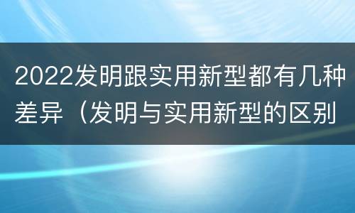 2022发明跟实用新型都有几种差异（发明与实用新型的区别）