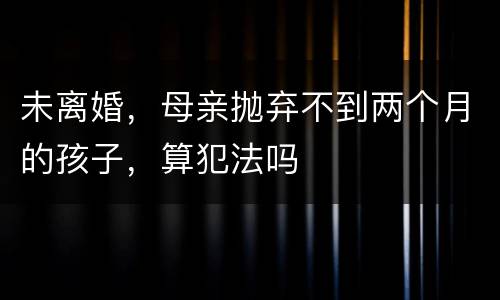 未离婚，母亲抛弃不到两个月的孩子，算犯法吗