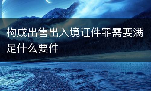 构成出售出入境证件罪需要满足什么要件