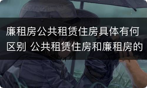 廉租房公共租赁住房具体有何区别 公共租赁住房和廉租房的区别