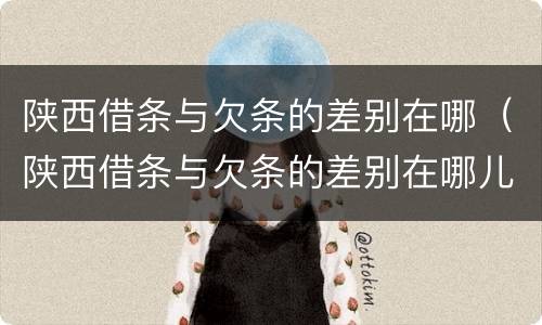 陕西借条与欠条的差别在哪（陕西借条与欠条的差别在哪儿）