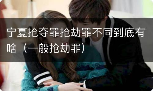 宁夏抢夺罪抢劫罪不同到底有啥（一般抢劫罪）