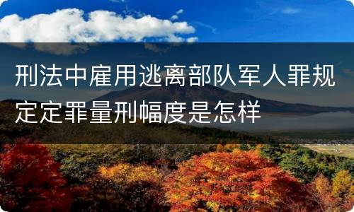 刑法中雇用逃离部队军人罪规定定罪量刑幅度是怎样