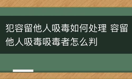 犯容留他人吸毒如何处理 容留他人吸毒吸毒者怎么判