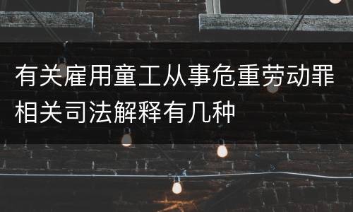 有关雇用童工从事危重劳动罪相关司法解释有几种