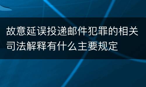 故意延误投递邮件犯罪的相关司法解释有什么主要规定