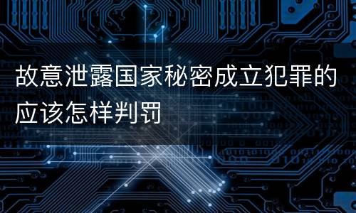故意泄露国家秘密成立犯罪的应该怎样判罚