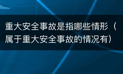 重大安全事故是指哪些情形（属于重大安全事故的情况有）